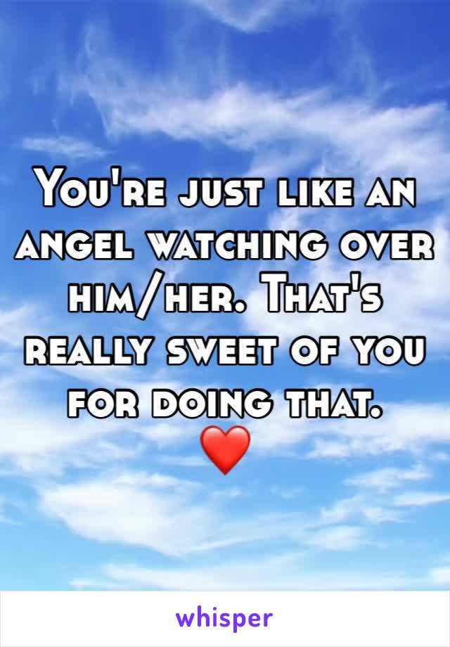 You're just like an angel watching over him/her. That's really sweet of you for doing that. 
❤️