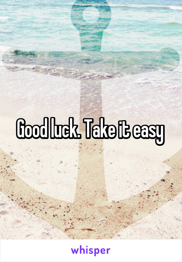 Good luck. Take it easy 