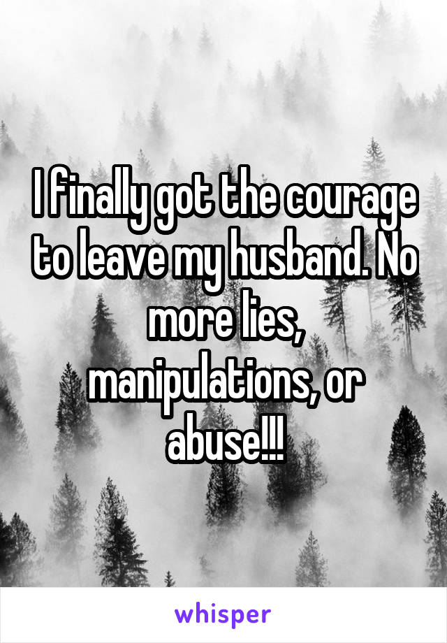 I finally got the courage to leave my husband. No more lies, manipulations, or abuse!!!