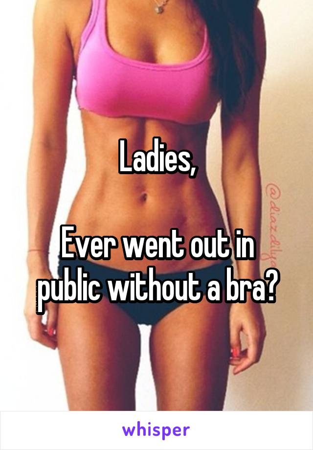 Ladies,

Ever went out in public without a bra?