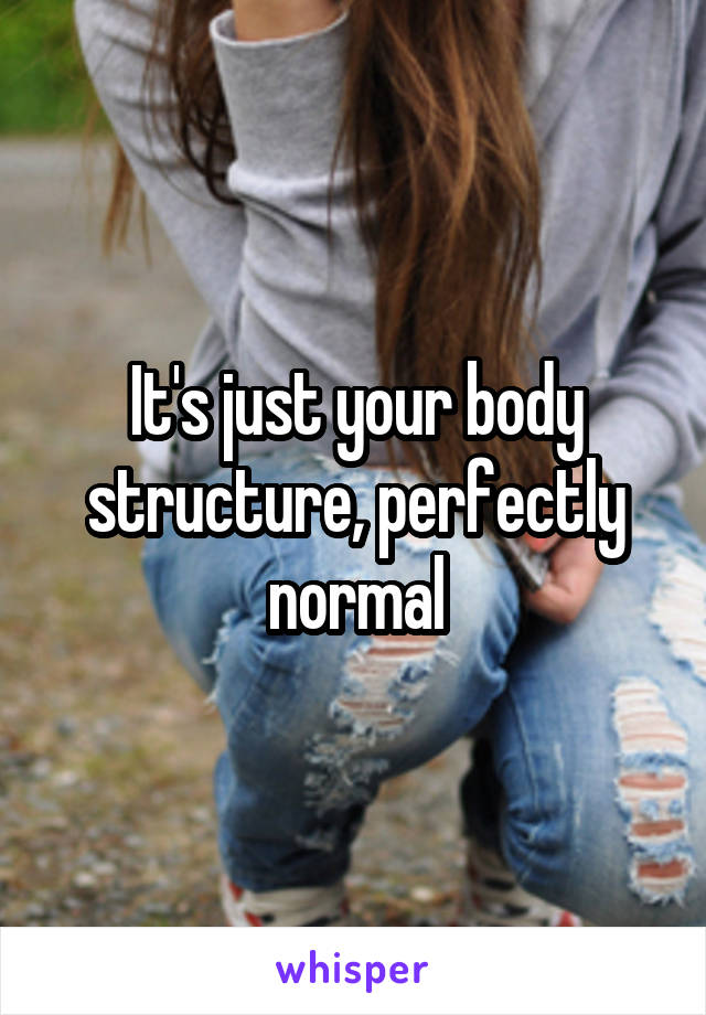 It's just your body structure, perfectly normal