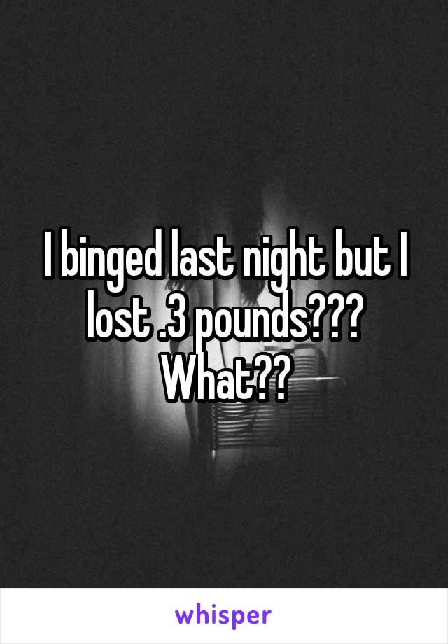 I binged last night but I lost .3 pounds??? What??