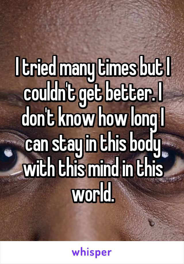 I tried many times but I couldn't get better. I don't know how long I can stay in this body with this mind in this world.