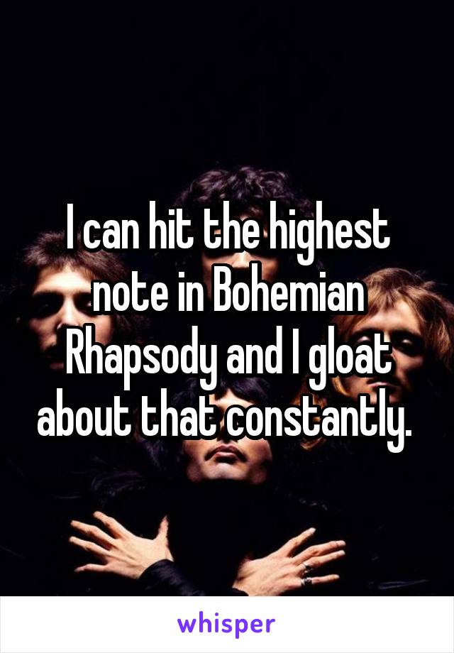 I can hit the highest note in Bohemian Rhapsody and I gloat about that constantly. 