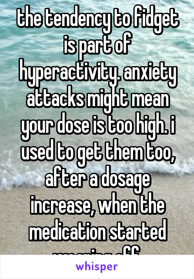 the tendency to fidget is part of hyperactivity. anxiety attacks might mean your dose is too high. i used to get them too, after a dosage increase, when the medication started wearing off.