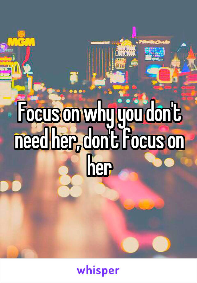 Focus on why you don't need her, don't focus on her