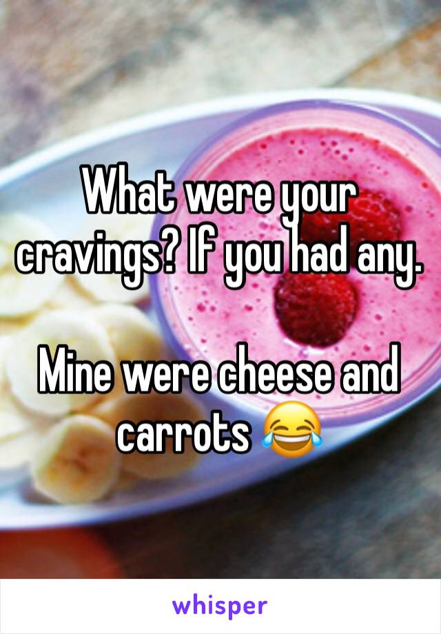 What were your cravings? If you had any. 

Mine were cheese and carrots 😂