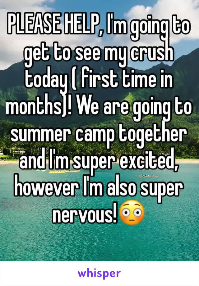 PLEASE HELP, I'm going to get to see my crush today ( first time in months)! We are going to summer camp together and I'm super excited, however I'm also super nervous!😳