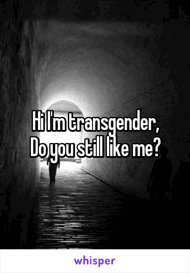 Hi I'm transgender,
Do you still like me?