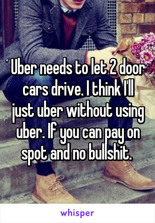 Uber needs to let 2 door cars drive. I think I'll just uber without using uber. If you can pay on spot and no bullshit. 