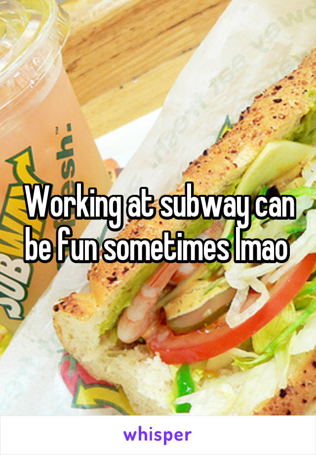 Working at subway can be fun sometimes lmao 