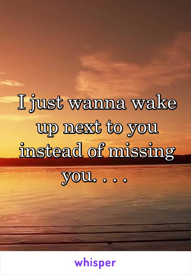 I just wanna wake up next to you instead of missing you. . . . 