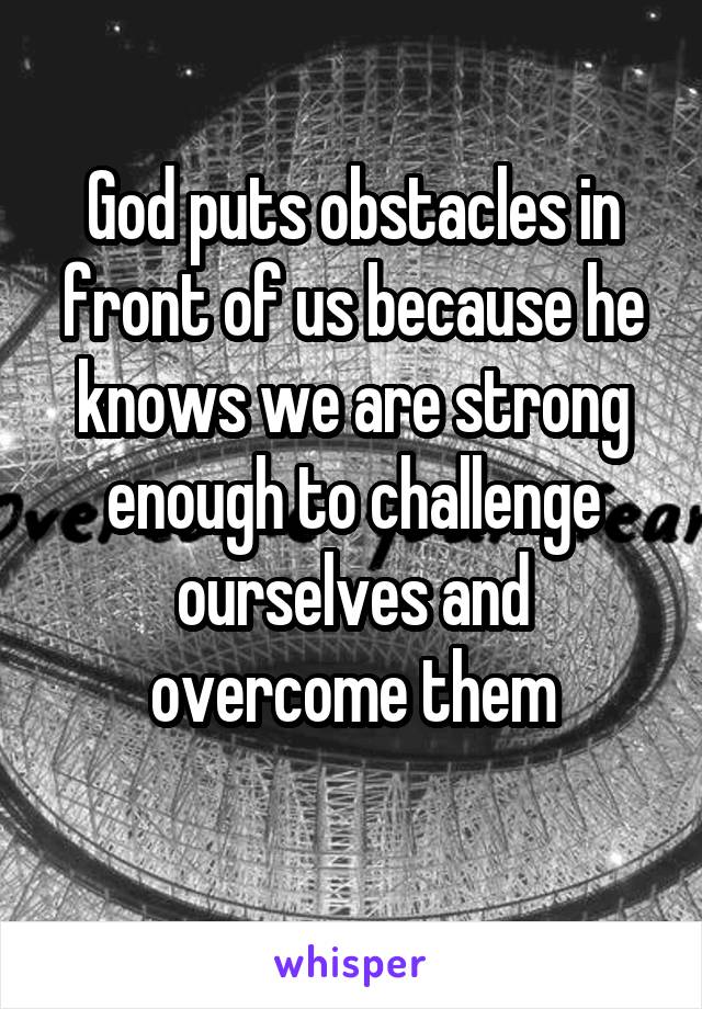 God puts obstacles in front of us because he knows we are strong enough to challenge ourselves and overcome them
