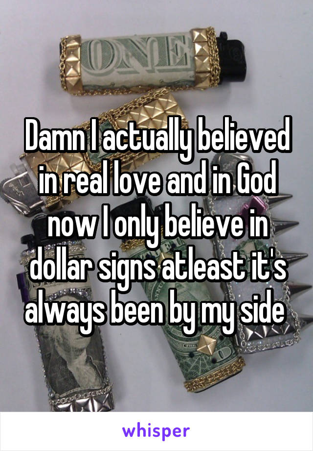 Damn I actually believed in real love and in God now I only believe in dollar signs atleast it's always been by my side 