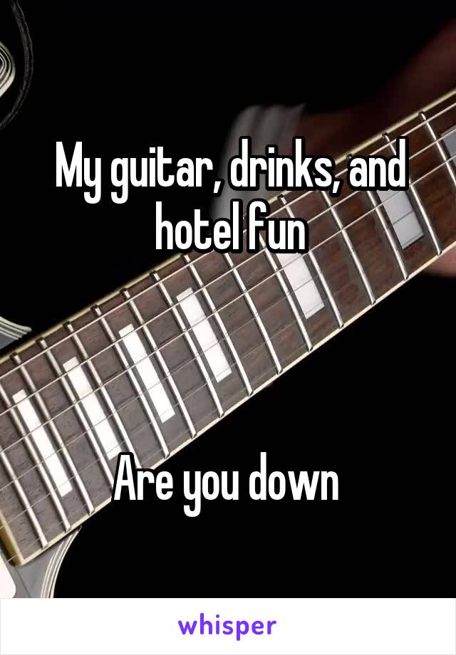 My guitar, drinks, and hotel fun



Are you down 