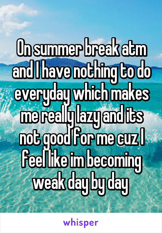 On summer break atm and I have nothing to do everyday which makes me really lazy and its not good for me cuz I feel like im becoming weak day by day 