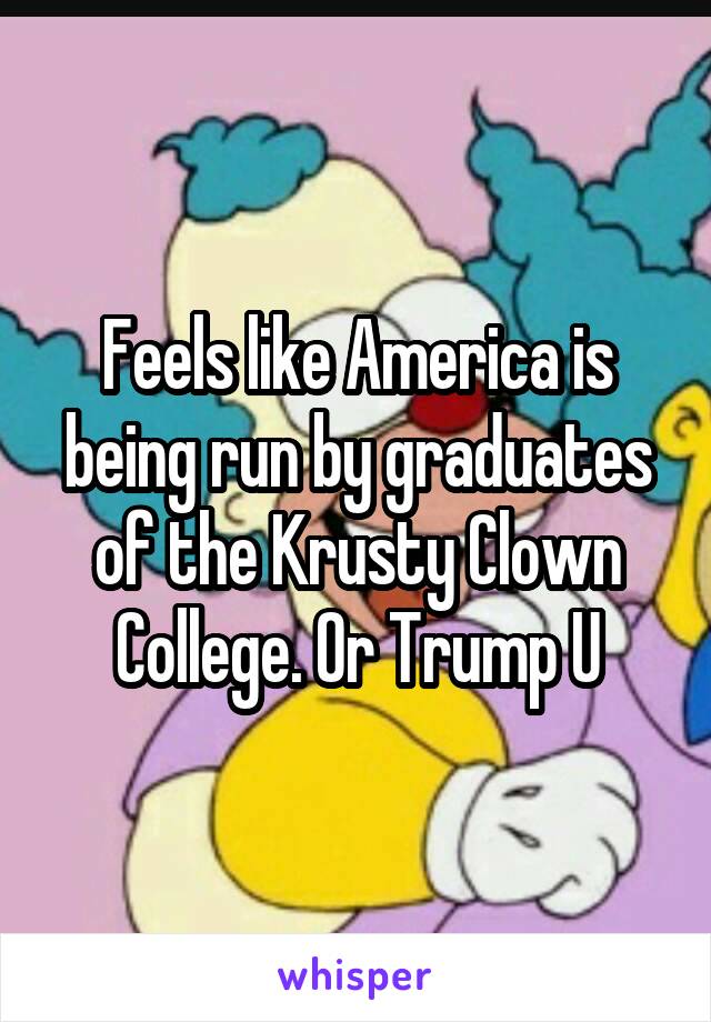 Feels like America is being run by graduates of the Krusty Clown College. Or Trump U