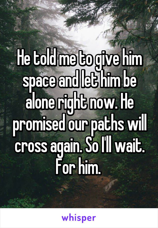 He told me to give him space and let him be alone right now. He promised our paths will cross again. So I'll wait. For him. 