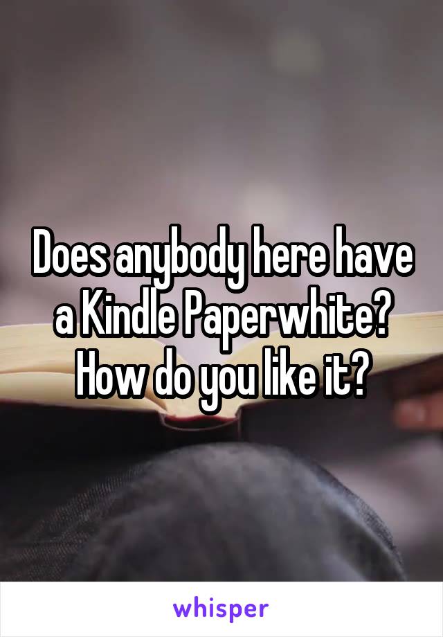 Does anybody here have a Kindle Paperwhite? How do you like it?