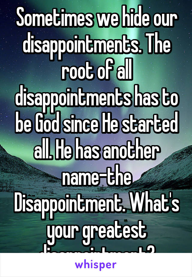 Sometimes we hide our disappointments. The root of all disappointments has to be God since He started all. He has another name-the Disappointment. What's your greatest disappointment?