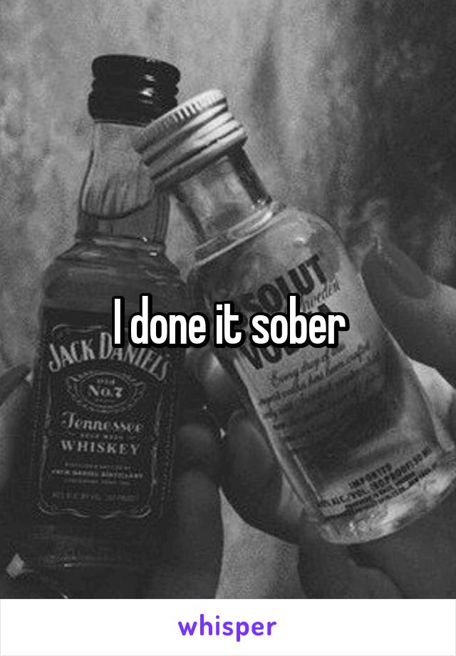 I done it sober