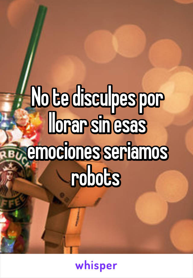 No te disculpes por llorar sin esas emociones seriamos robots 