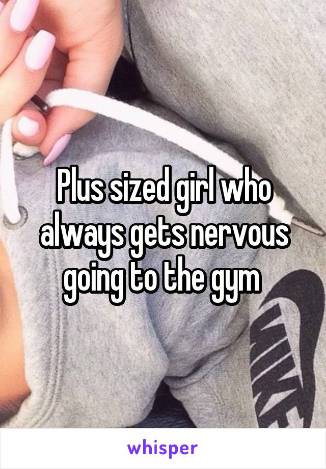 Plus sized girl who always gets nervous going to the gym 