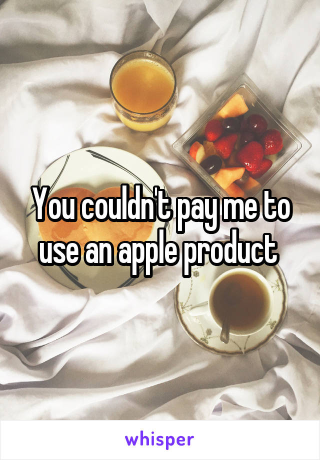 You couldn't pay me to use an apple product 