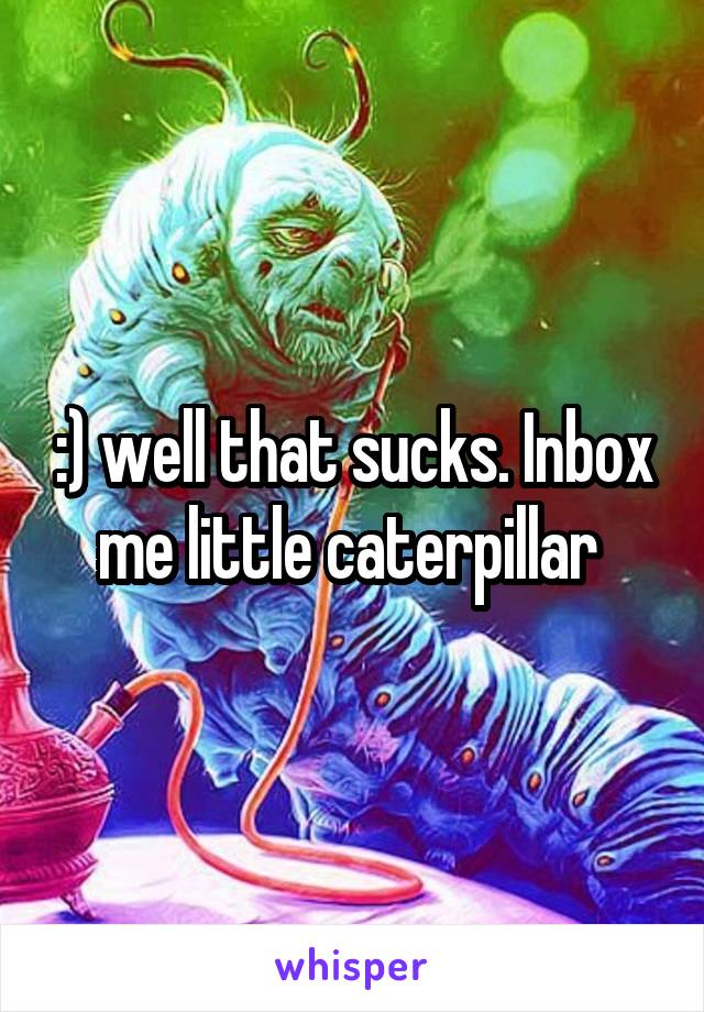 :) well that sucks. Inbox me little caterpillar 