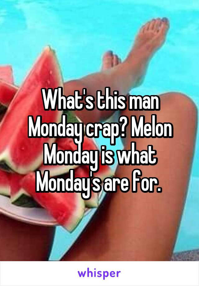 What's this man Monday crap? Melon Monday is what Monday's are for. 