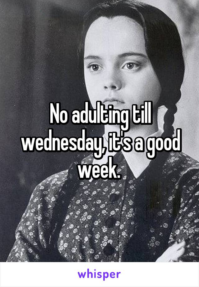 No adulting till wednesday, it's a good week. 