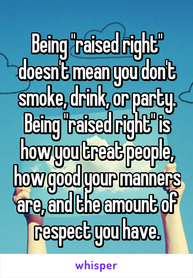 Being "raised right" doesn't mean you don't smoke, drink, or party. Being "raised right" is how you treat people, how good your manners are, and the amount of respect you have.