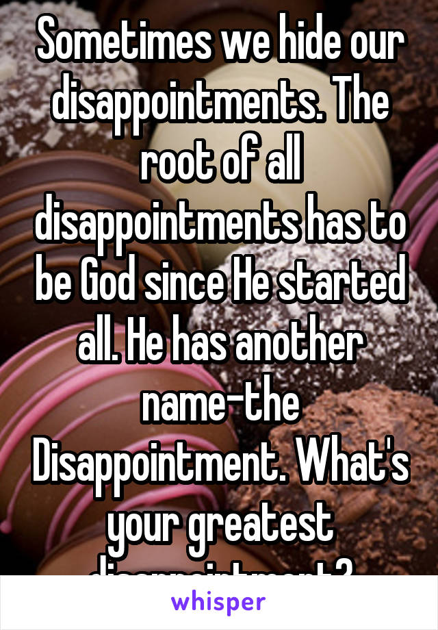 Sometimes we hide our disappointments. The root of all disappointments has to be God since He started all. He has another name-the Disappointment. What's your greatest disappointment?