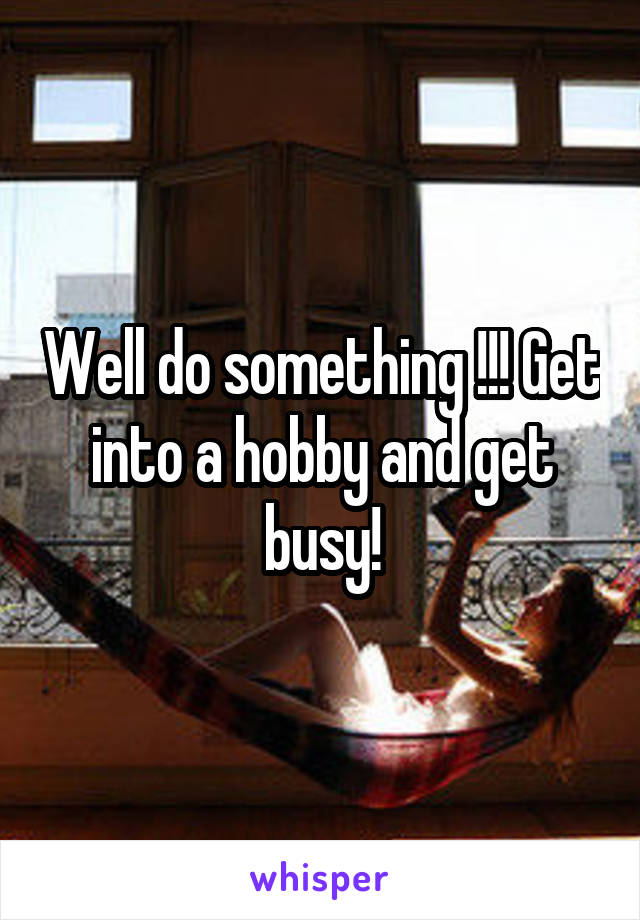 Well do something !!! Get into a hobby and get busy!