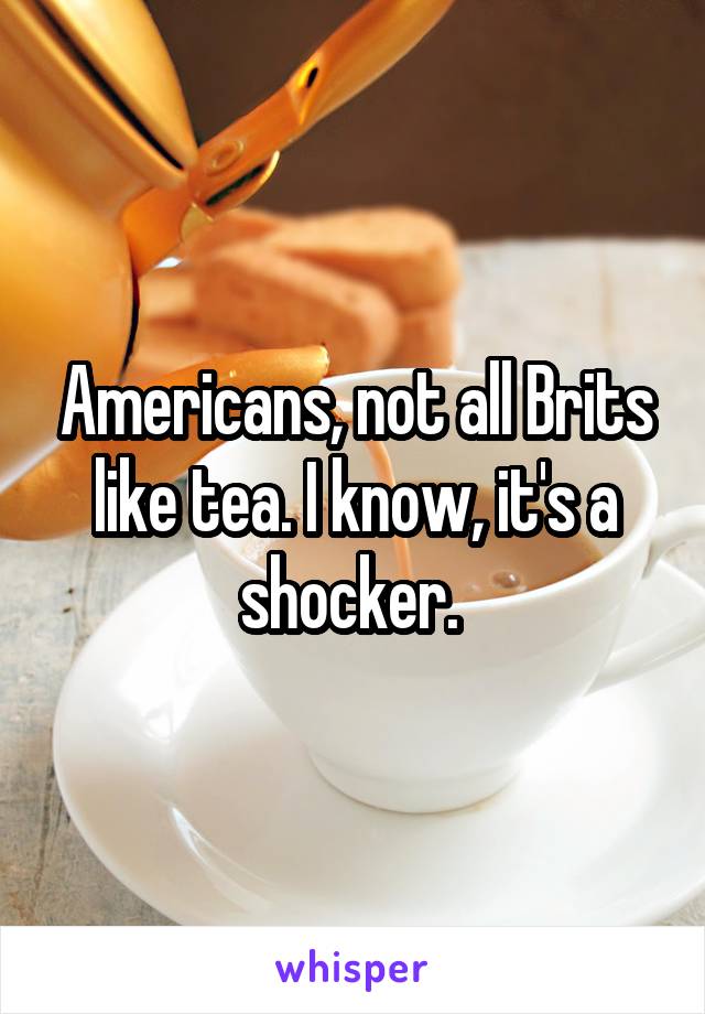 Americans, not all Brits like tea. I know, it's a shocker. 