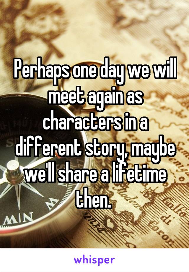 Perhaps one day we will meet again as characters in a different story, maybe we'll share a lifetime then. 