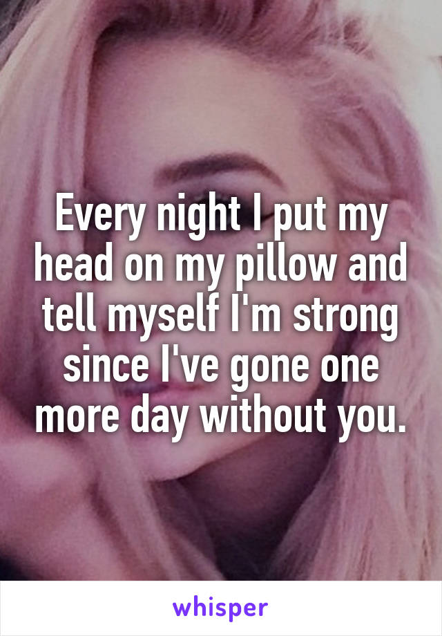 Every night I put my head on my pillow and tell myself I'm strong since I've gone one more day without you.