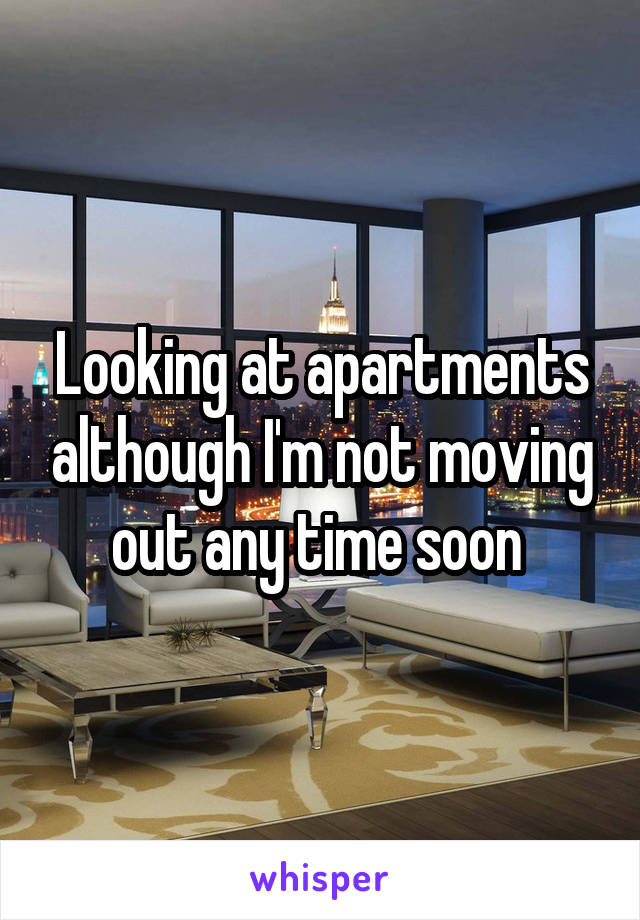 Looking at apartments although I'm not moving out any time soon 