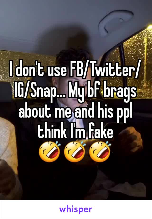 I don't use FB/Twitter/IG/Snap... My bf brags about me and his ppl think I'm fake 🤣🤣🤣 