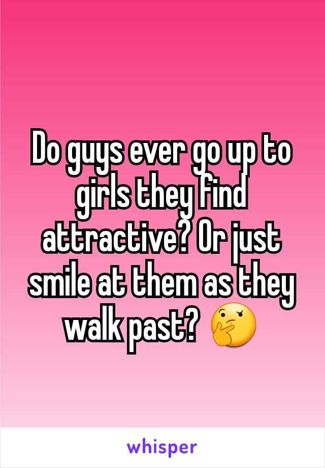 Do guys ever go up to girls they find attractive? Or just smile at them as they walk past? 🤔