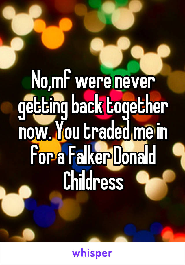 No,mf were never getting back together now. You traded me in for a Falker Donald Childress