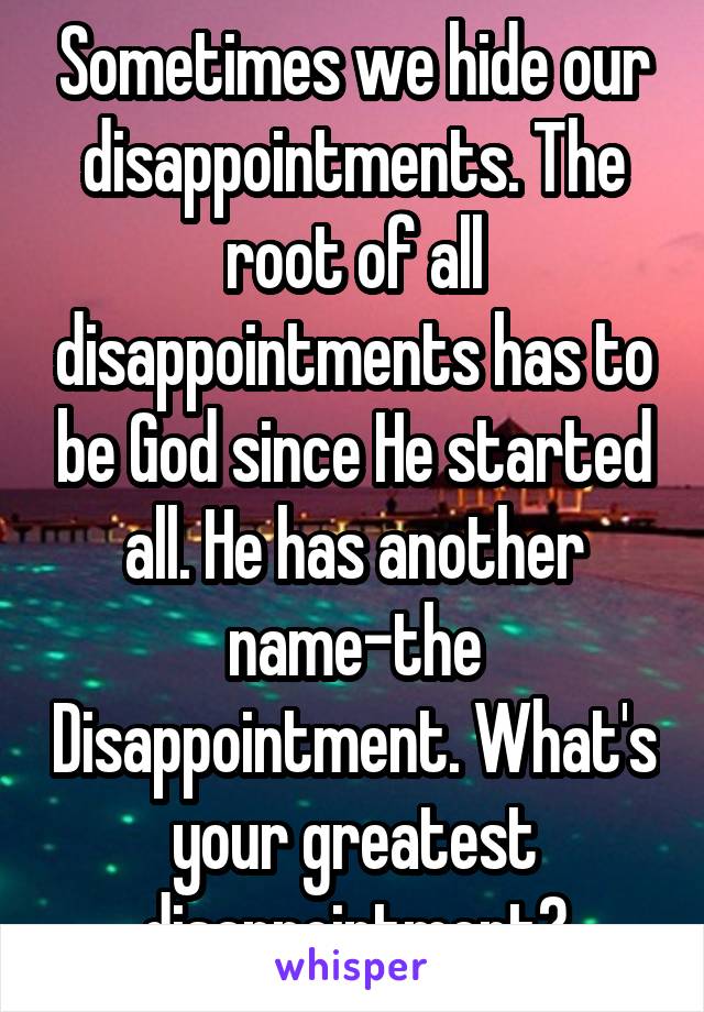 Sometimes we hide our disappointments. The root of all disappointments has to be God since He started all. He has another name-the Disappointment. What's your greatest disappointment?