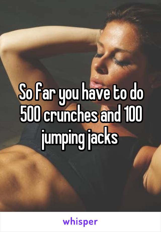 So far you have to do 500 crunches and 100 jumping jacks 