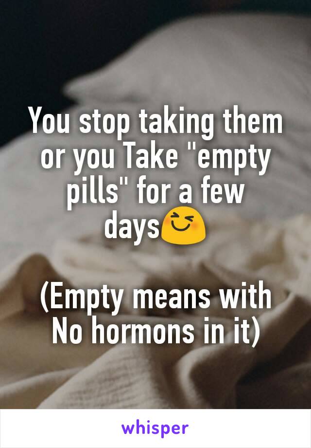 You stop taking them or you Take "empty pills" for a few days😆

(Empty means with No hormons in it)