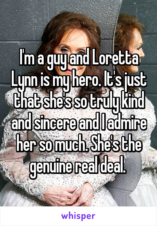 I'm a guy and Loretta Lynn is my hero. It's just that she's so truly kind and sincere and I admire her so much. She's the genuine real deal. 