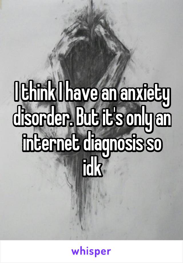 I think I have an anxiety disorder. But it's only an internet diagnosis so idk