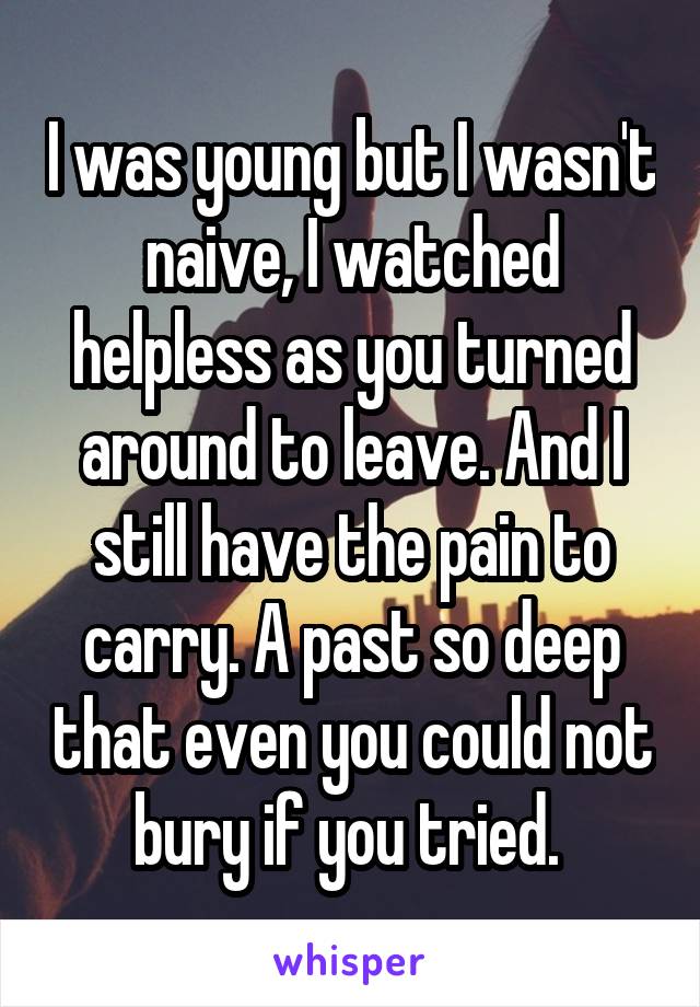 I was young but I wasn't naive, I watched helpless as you turned around to leave. And I still have the pain to carry. A past so deep that even you could not bury if you tried. 