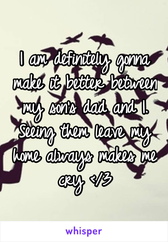 I am definitely gonna make it better between my son's dad and I. Seeing them leave my home always makes me cry </3