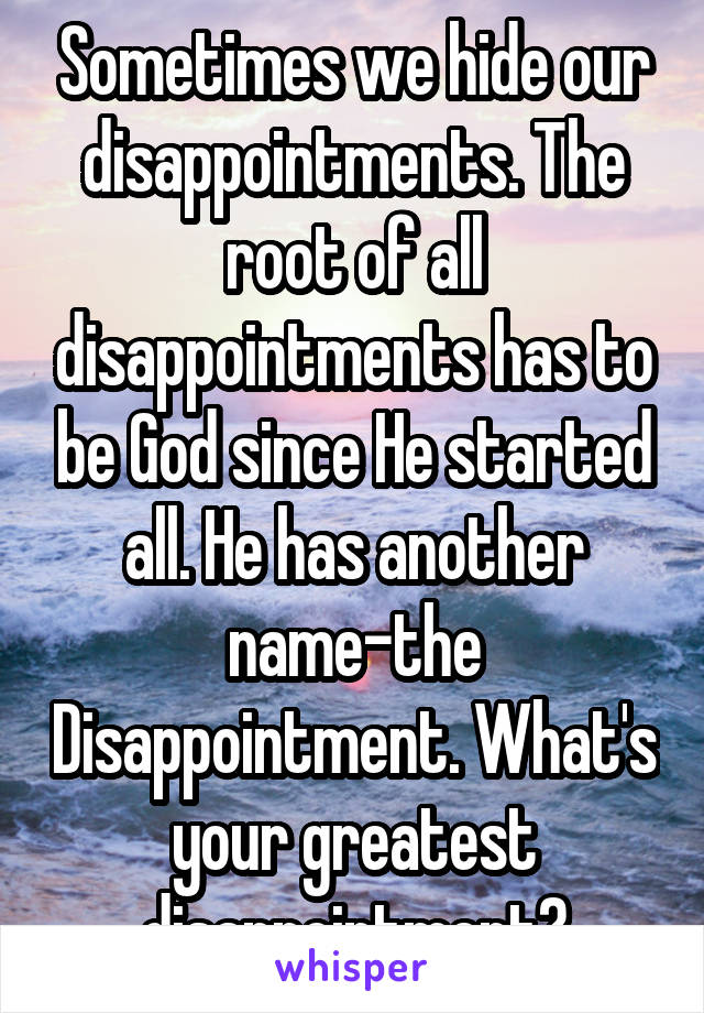 Sometimes we hide our disappointments. The root of all disappointments has to be God since He started all. He has another name-the Disappointment. What's your greatest disappointment?