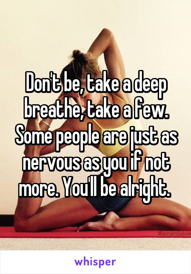 Don't be, take a deep breathe, take a few. Some people are just as nervous as you if not more. You'll be alright. 